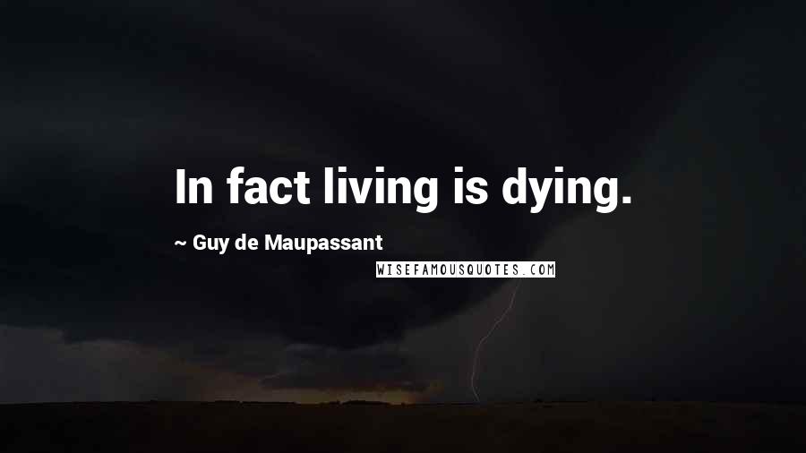 Guy De Maupassant Quotes: In fact living is dying.