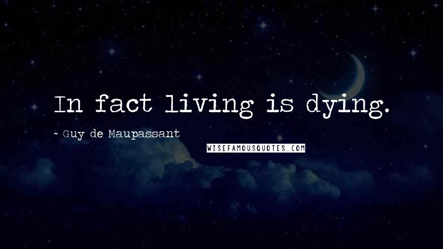 Guy De Maupassant Quotes: In fact living is dying.