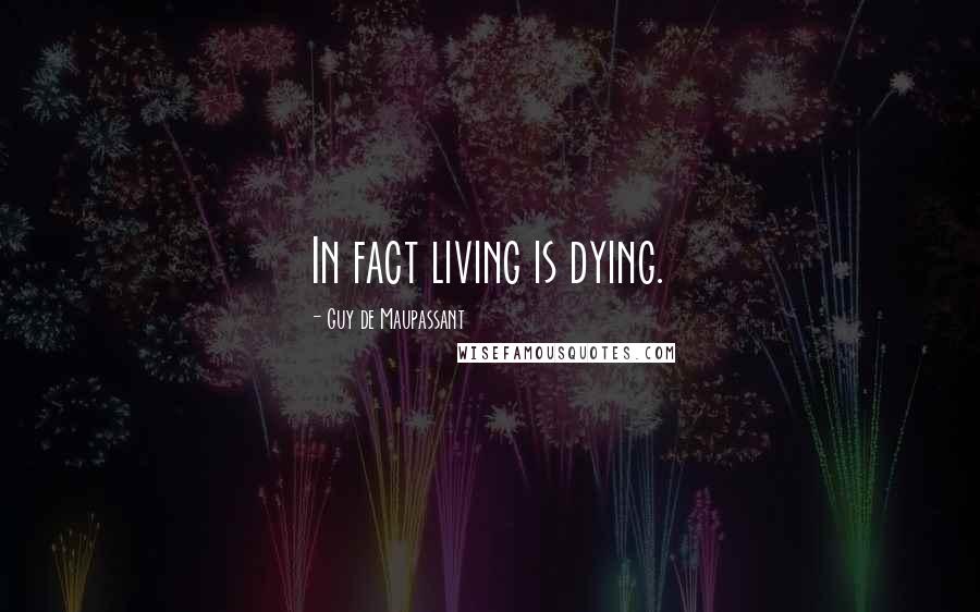 Guy De Maupassant Quotes: In fact living is dying.