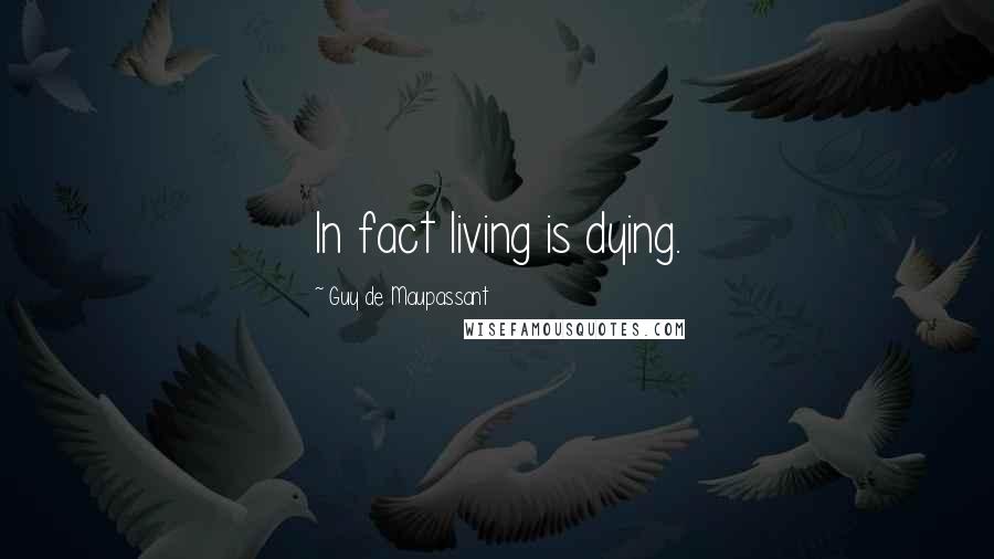 Guy De Maupassant Quotes: In fact living is dying.