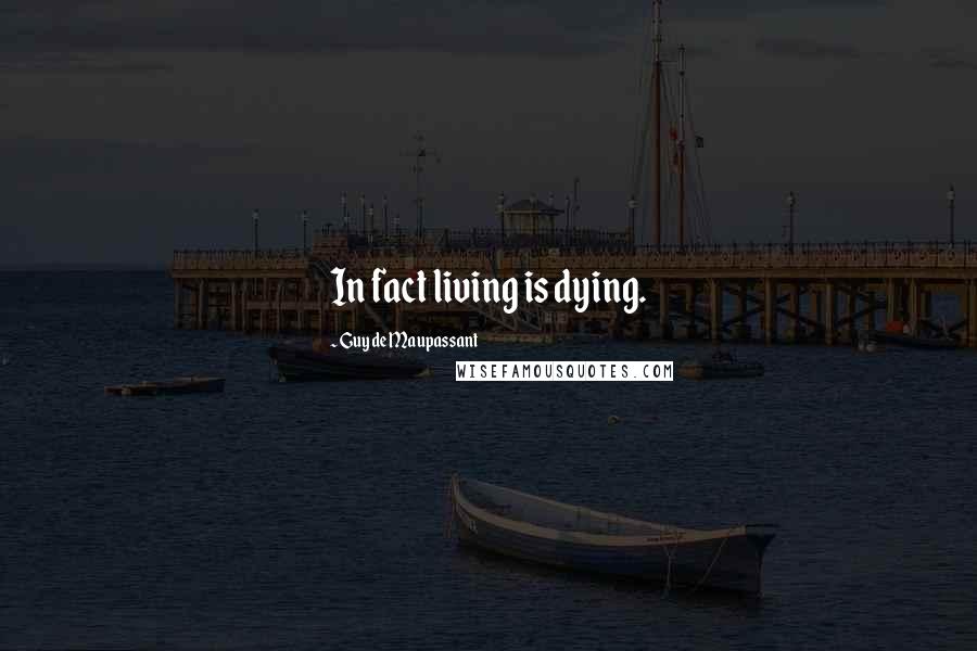 Guy De Maupassant Quotes: In fact living is dying.