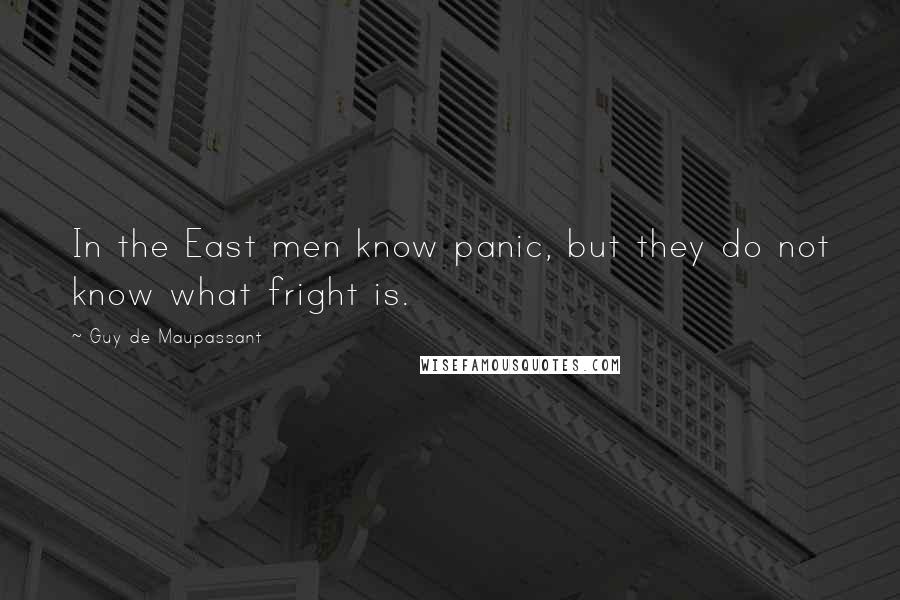 Guy De Maupassant Quotes: In the East men know panic, but they do not know what fright is.