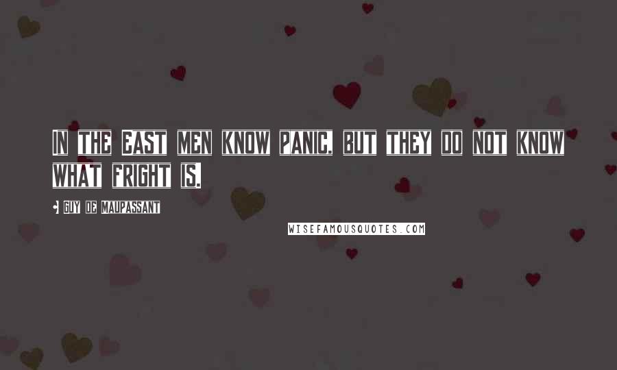 Guy De Maupassant Quotes: In the East men know panic, but they do not know what fright is.