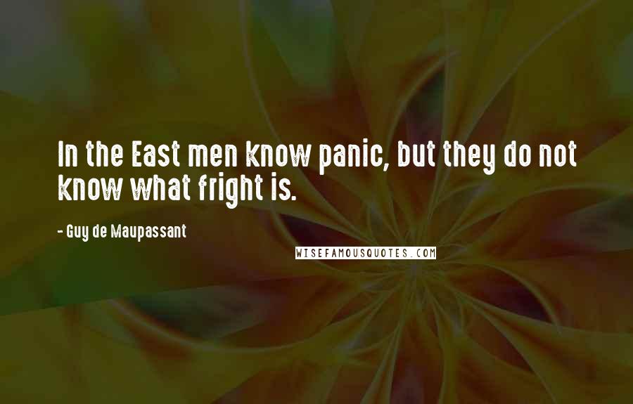 Guy De Maupassant Quotes: In the East men know panic, but they do not know what fright is.