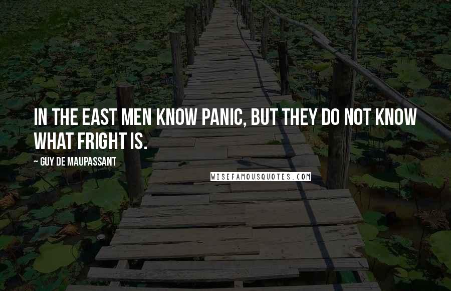 Guy De Maupassant Quotes: In the East men know panic, but they do not know what fright is.