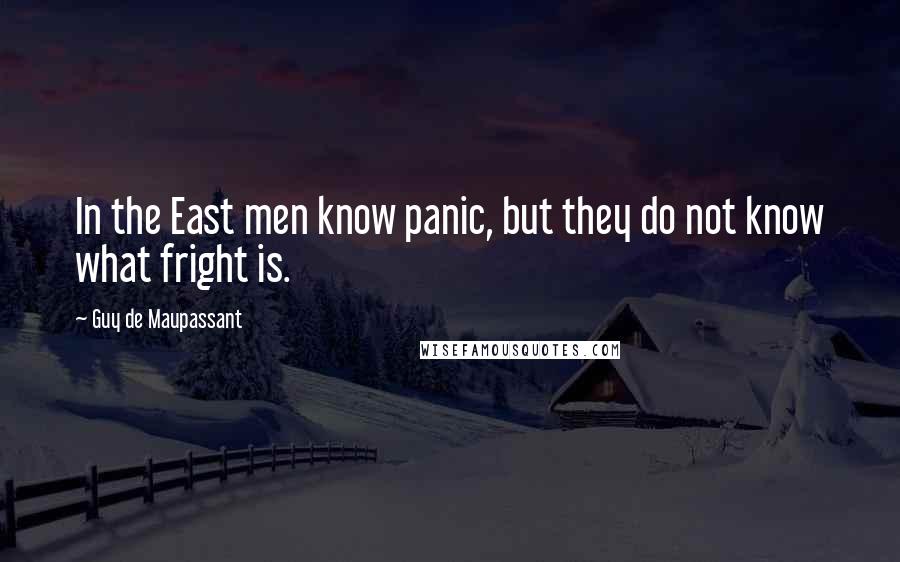 Guy De Maupassant Quotes: In the East men know panic, but they do not know what fright is.