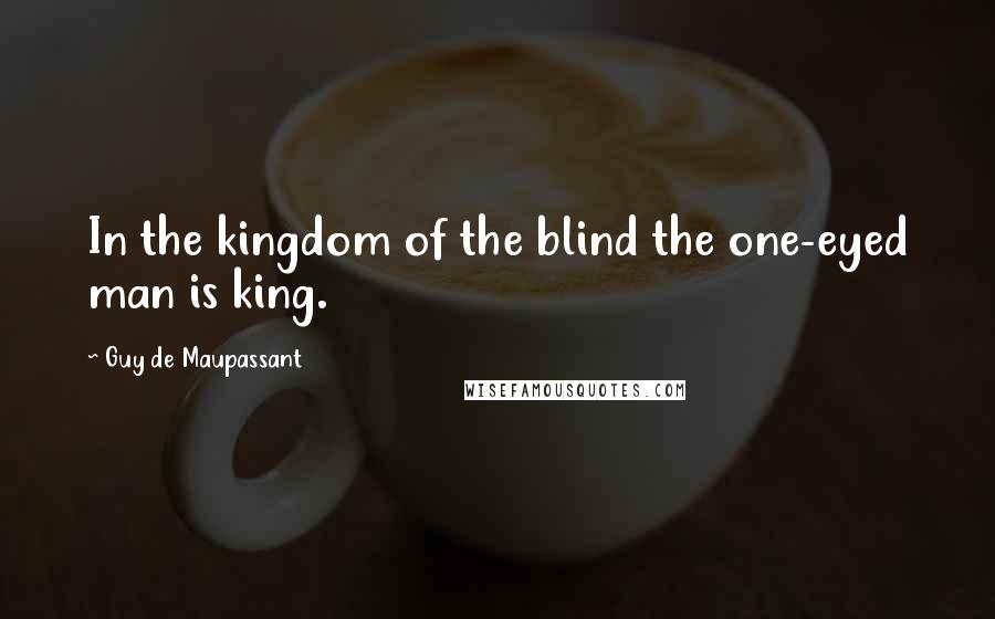 Guy De Maupassant Quotes: In the kingdom of the blind the one-eyed man is king.