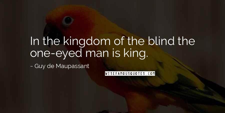 Guy De Maupassant Quotes: In the kingdom of the blind the one-eyed man is king.