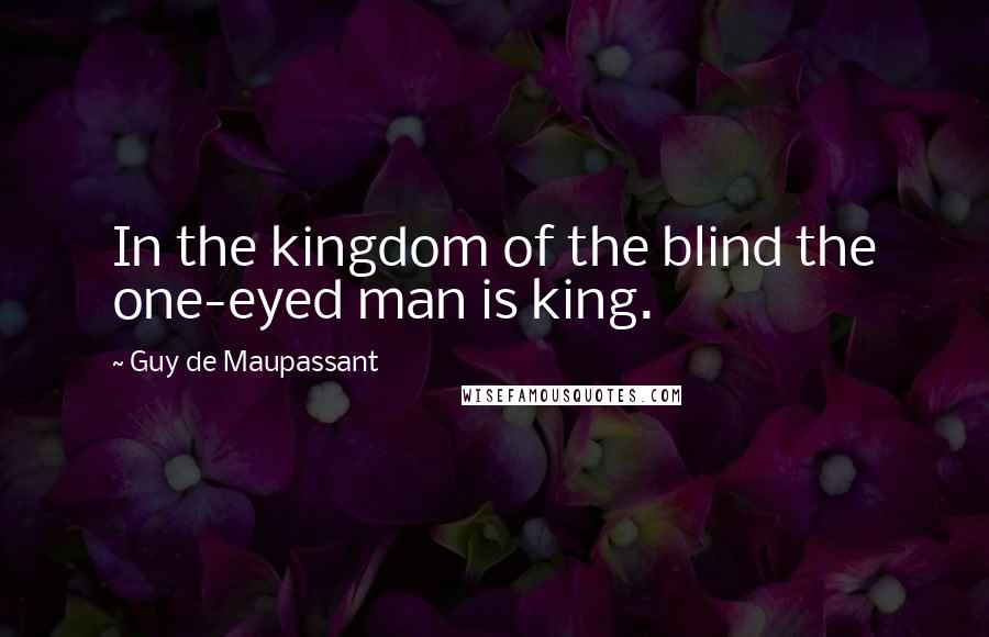 Guy De Maupassant Quotes: In the kingdom of the blind the one-eyed man is king.