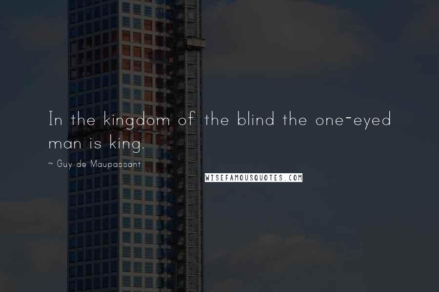 Guy De Maupassant Quotes: In the kingdom of the blind the one-eyed man is king.