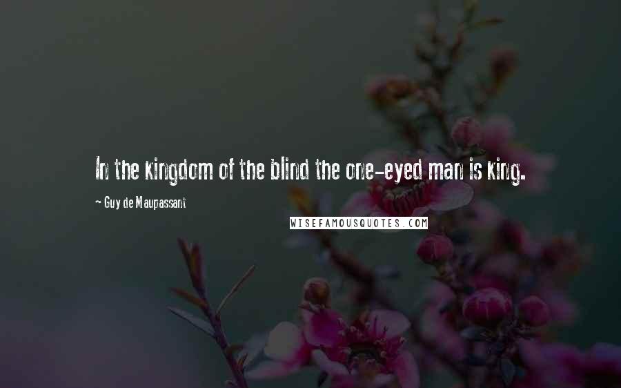 Guy De Maupassant Quotes: In the kingdom of the blind the one-eyed man is king.