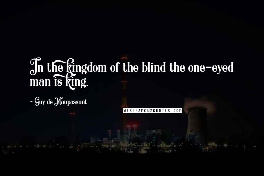 Guy De Maupassant Quotes: In the kingdom of the blind the one-eyed man is king.