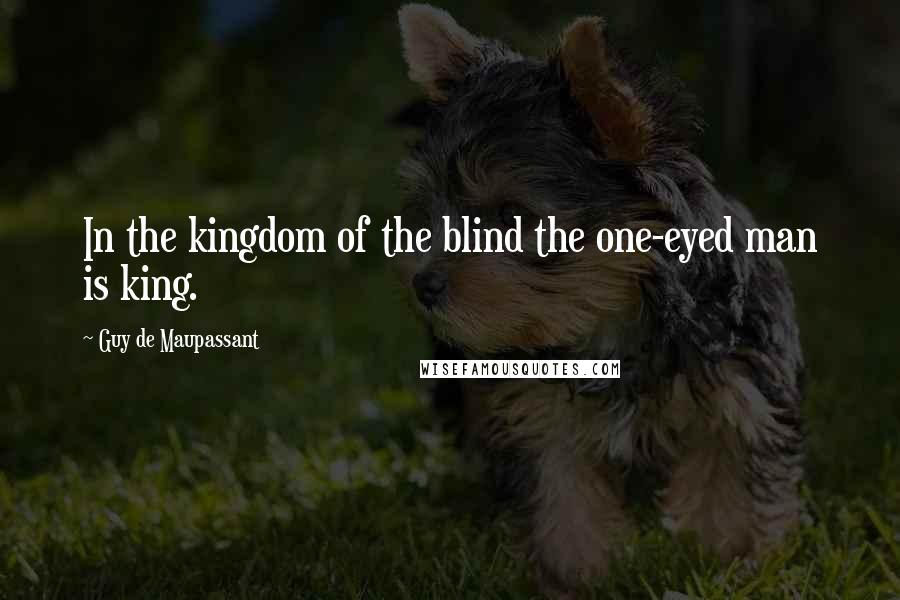 Guy De Maupassant Quotes: In the kingdom of the blind the one-eyed man is king.