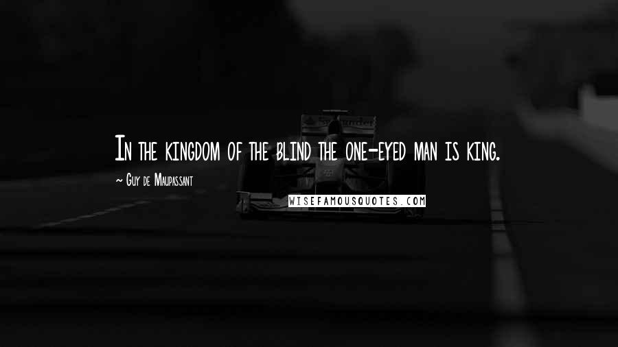 Guy De Maupassant Quotes: In the kingdom of the blind the one-eyed man is king.