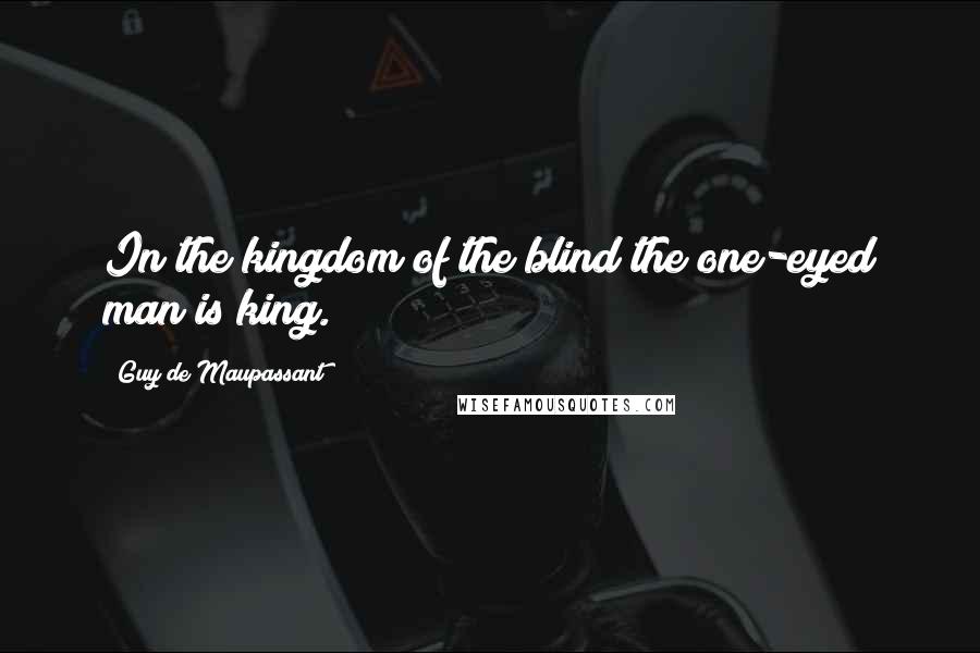 Guy De Maupassant Quotes: In the kingdom of the blind the one-eyed man is king.