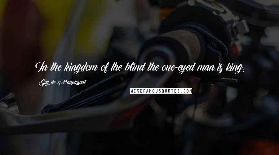 Guy De Maupassant Quotes: In the kingdom of the blind the one-eyed man is king.