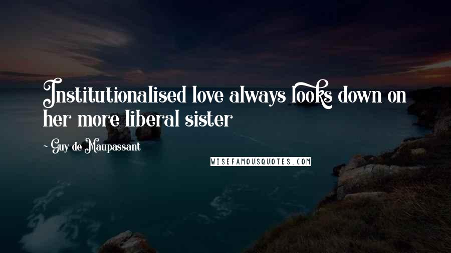 Guy De Maupassant Quotes: Institutionalised love always looks down on her more liberal sister