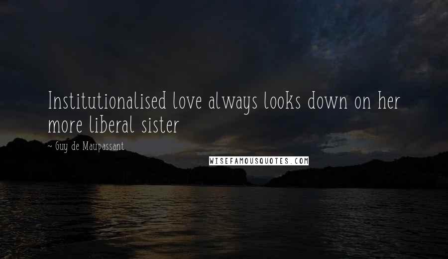Guy De Maupassant Quotes: Institutionalised love always looks down on her more liberal sister