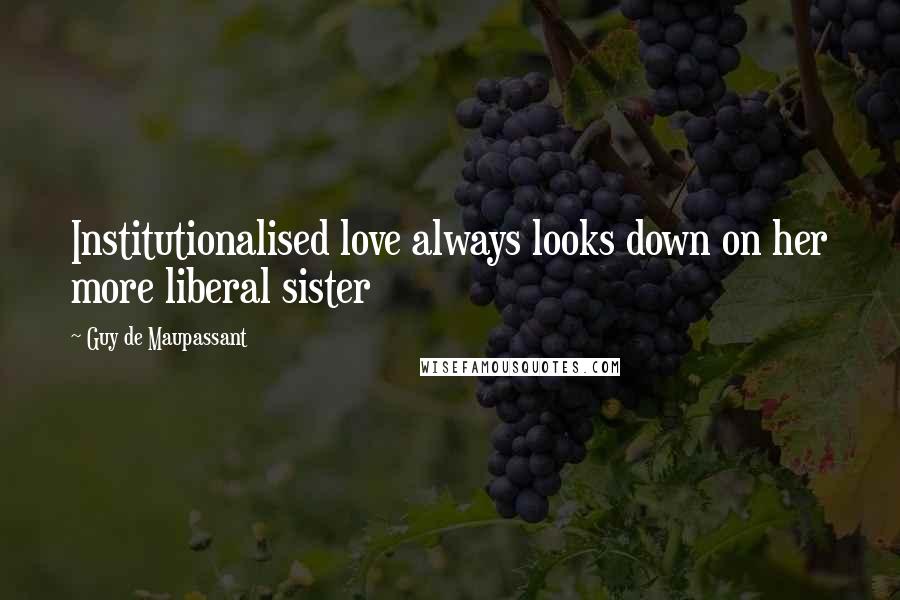 Guy De Maupassant Quotes: Institutionalised love always looks down on her more liberal sister