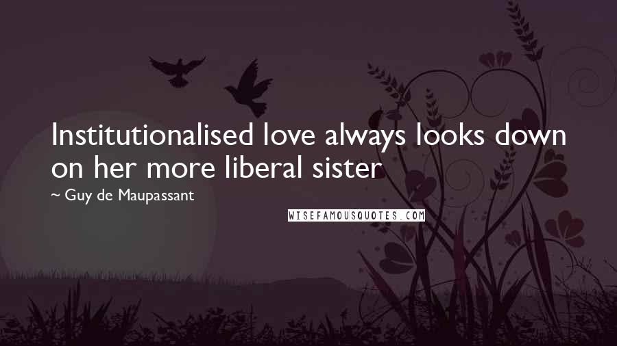 Guy De Maupassant Quotes: Institutionalised love always looks down on her more liberal sister