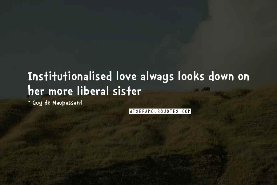 Guy De Maupassant Quotes: Institutionalised love always looks down on her more liberal sister