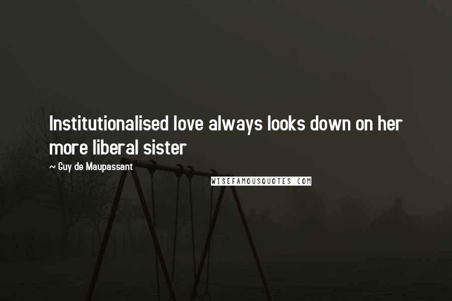 Guy De Maupassant Quotes: Institutionalised love always looks down on her more liberal sister