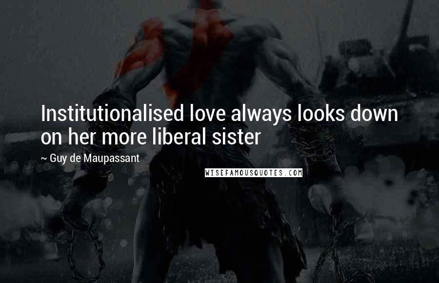 Guy De Maupassant Quotes: Institutionalised love always looks down on her more liberal sister