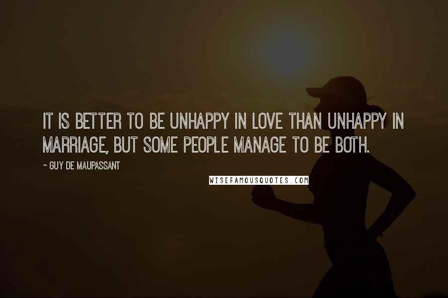 Guy De Maupassant Quotes: It is better to be unhappy in love than unhappy in marriage, but some people manage to be both.