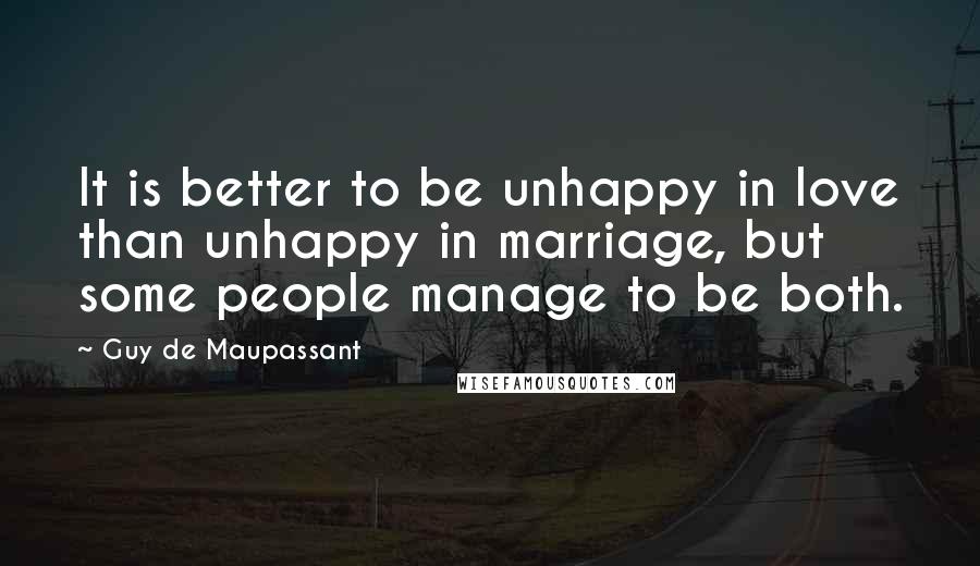 Guy De Maupassant Quotes: It is better to be unhappy in love than unhappy in marriage, but some people manage to be both.