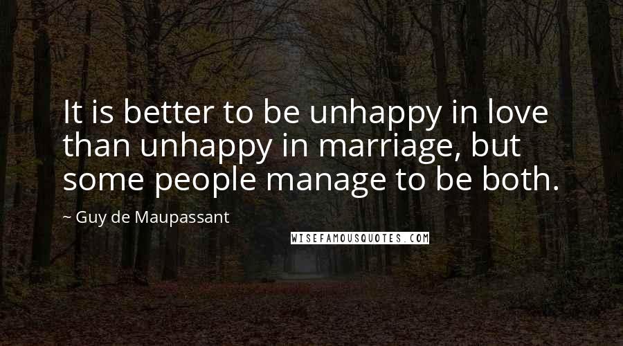 Guy De Maupassant Quotes: It is better to be unhappy in love than unhappy in marriage, but some people manage to be both.