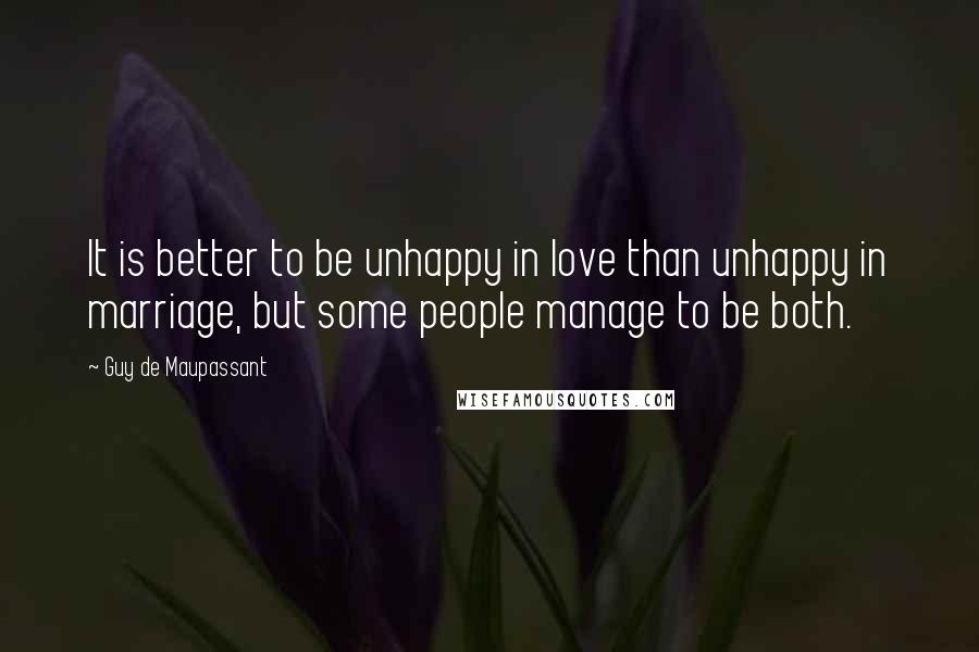 Guy De Maupassant Quotes: It is better to be unhappy in love than unhappy in marriage, but some people manage to be both.