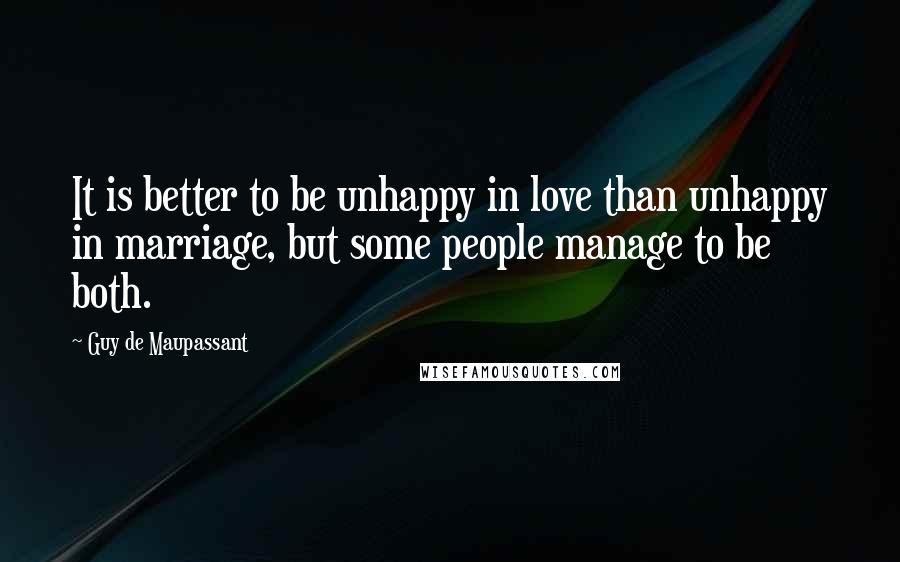 Guy De Maupassant Quotes: It is better to be unhappy in love than unhappy in marriage, but some people manage to be both.