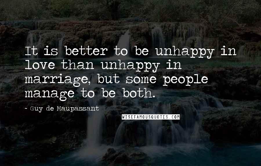 Guy De Maupassant Quotes: It is better to be unhappy in love than unhappy in marriage, but some people manage to be both.