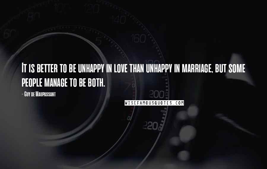 Guy De Maupassant Quotes: It is better to be unhappy in love than unhappy in marriage, but some people manage to be both.