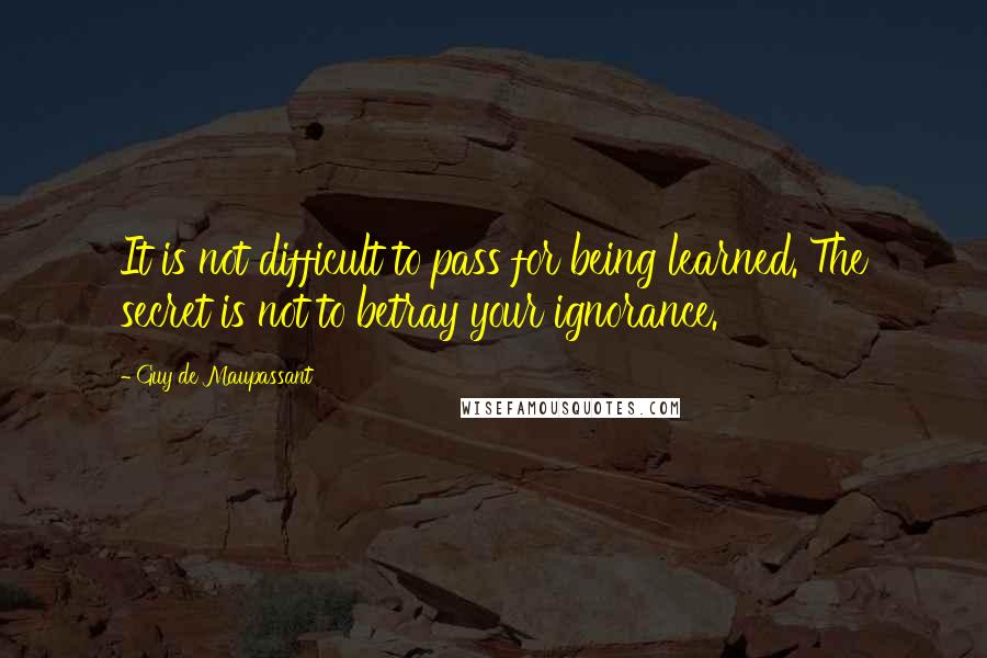 Guy De Maupassant Quotes: It is not difficult to pass for being learned. The secret is not to betray your ignorance.