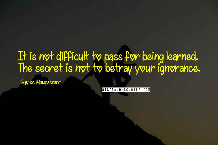 Guy De Maupassant Quotes: It is not difficult to pass for being learned. The secret is not to betray your ignorance.
