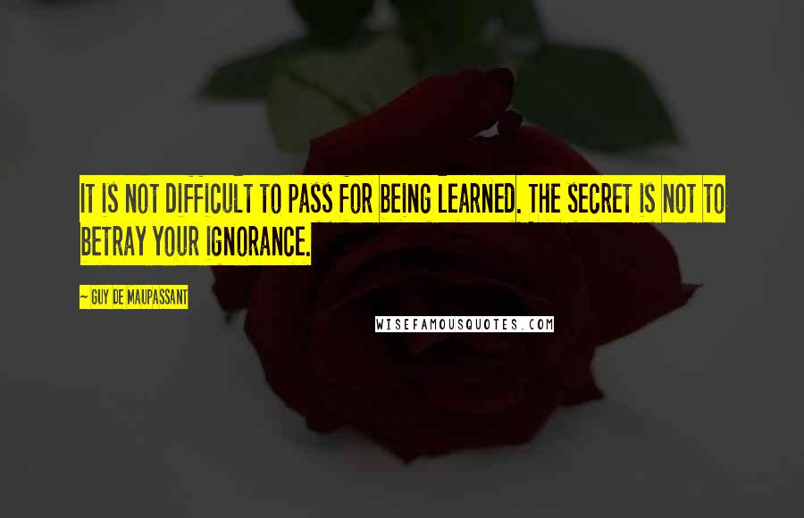 Guy De Maupassant Quotes: It is not difficult to pass for being learned. The secret is not to betray your ignorance.