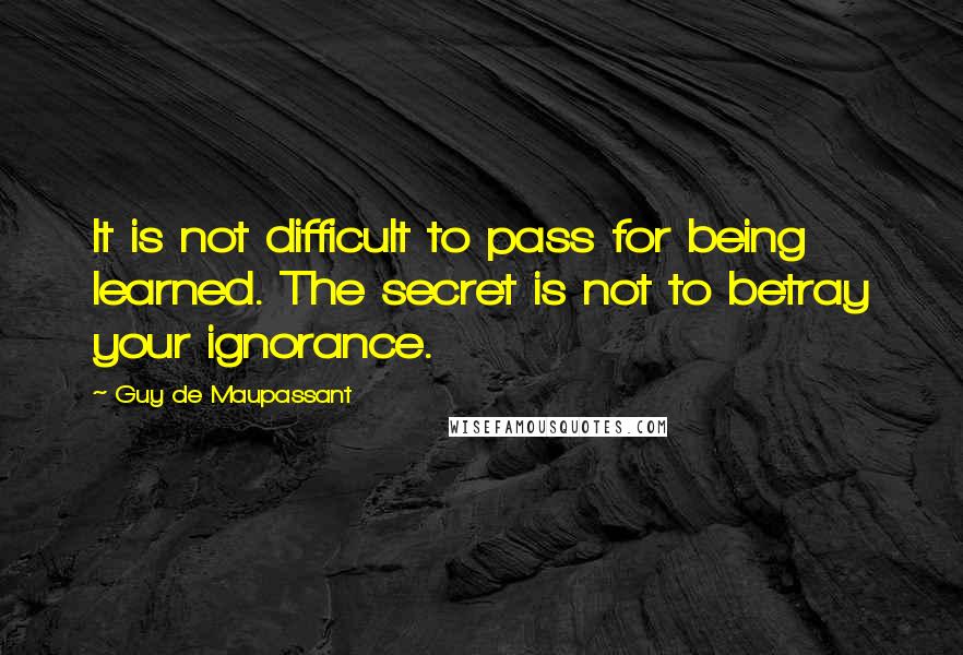Guy De Maupassant Quotes: It is not difficult to pass for being learned. The secret is not to betray your ignorance.