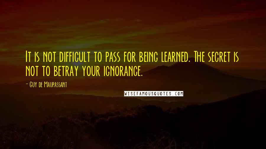 Guy De Maupassant Quotes: It is not difficult to pass for being learned. The secret is not to betray your ignorance.