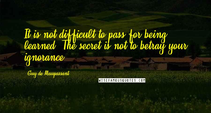 Guy De Maupassant Quotes: It is not difficult to pass for being learned. The secret is not to betray your ignorance.