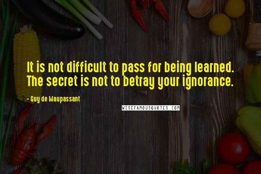 Guy De Maupassant Quotes: It is not difficult to pass for being learned. The secret is not to betray your ignorance.