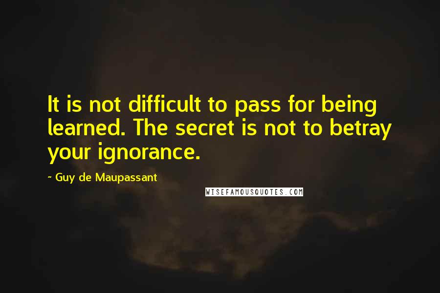 Guy De Maupassant Quotes: It is not difficult to pass for being learned. The secret is not to betray your ignorance.