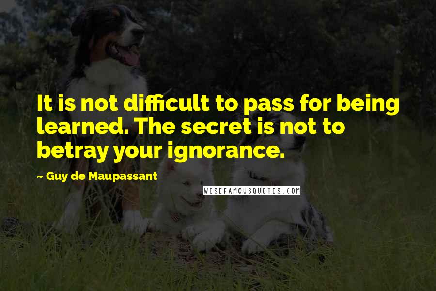 Guy De Maupassant Quotes: It is not difficult to pass for being learned. The secret is not to betray your ignorance.