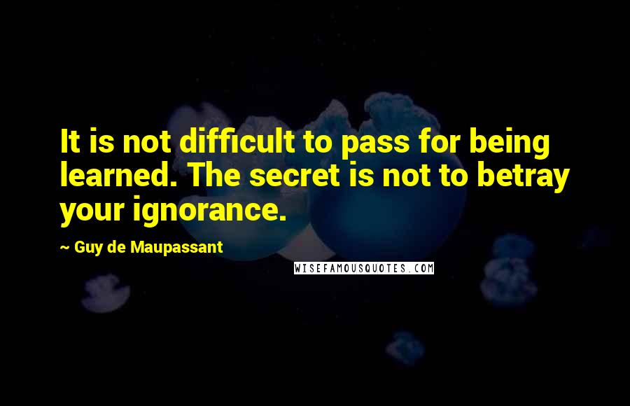 Guy De Maupassant Quotes: It is not difficult to pass for being learned. The secret is not to betray your ignorance.