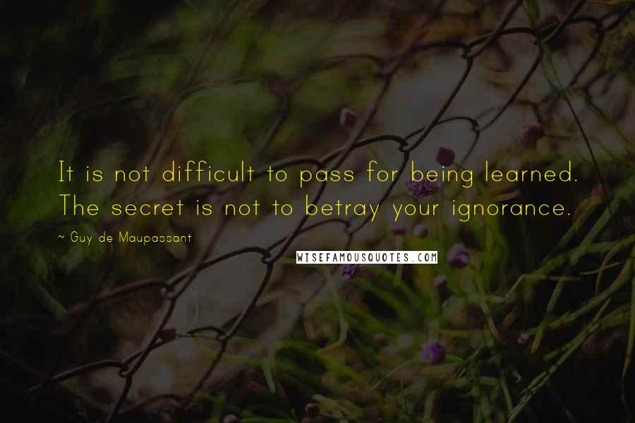 Guy De Maupassant Quotes: It is not difficult to pass for being learned. The secret is not to betray your ignorance.