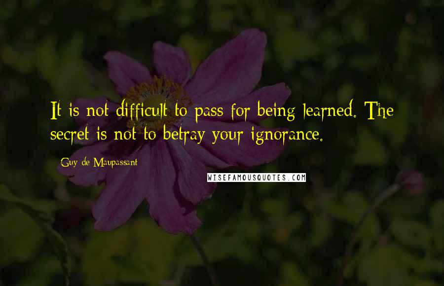 Guy De Maupassant Quotes: It is not difficult to pass for being learned. The secret is not to betray your ignorance.