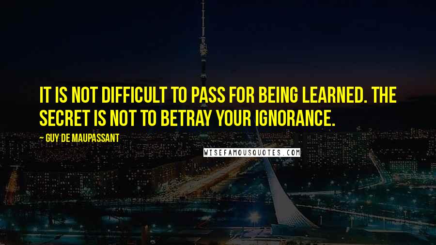 Guy De Maupassant Quotes: It is not difficult to pass for being learned. The secret is not to betray your ignorance.