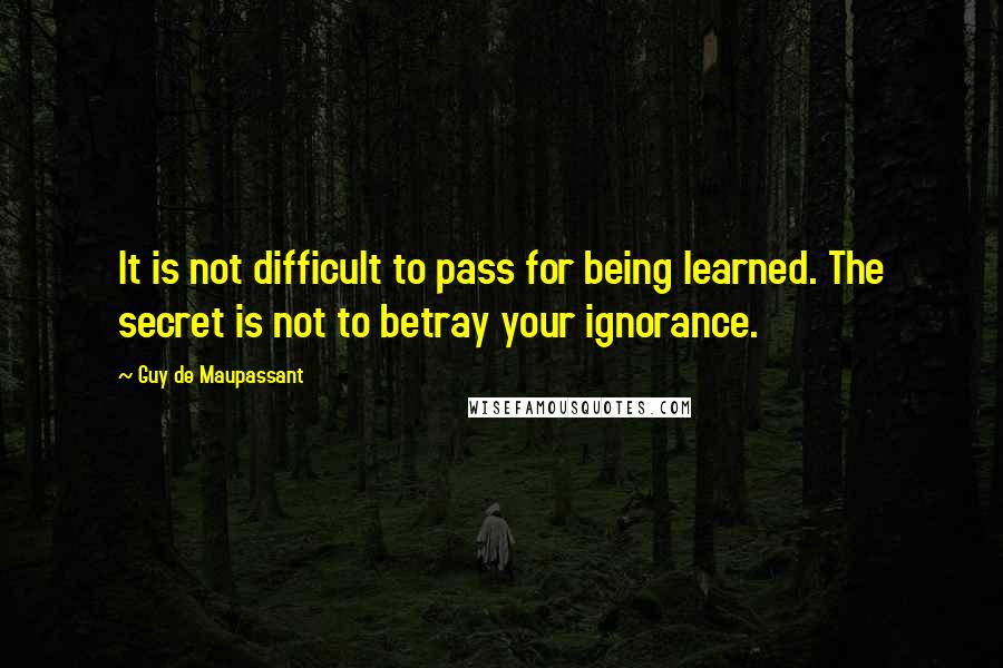 Guy De Maupassant Quotes: It is not difficult to pass for being learned. The secret is not to betray your ignorance.