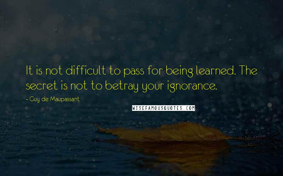 Guy De Maupassant Quotes: It is not difficult to pass for being learned. The secret is not to betray your ignorance.