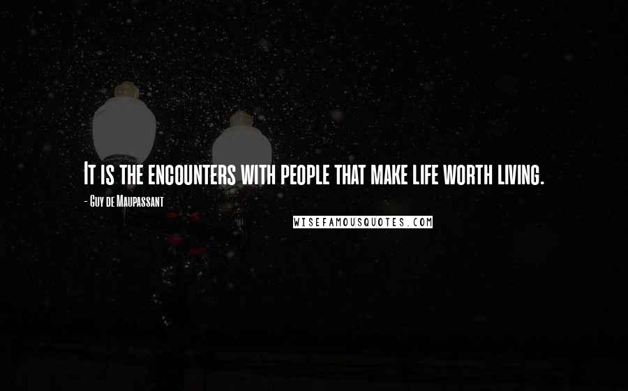 Guy De Maupassant Quotes: It is the encounters with people that make life worth living.